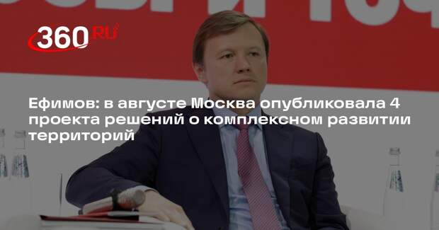 Ефимов: в августе Москва опубликовала 4 проекта решений о комплексном развитии территорий