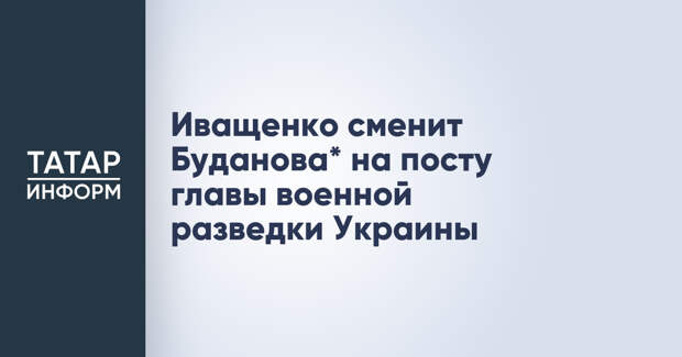 Иващенко сменит Буданова* на посту главы военной разведки Украины