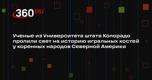 Ученые из Университета штата Колорадо пролили свет на историю игральных костей у коренных народов Северной Америки
