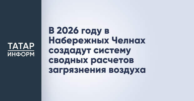 В 2026 году в Набережных Челнах создадут систему сводных расчетов загрязнения воздуха