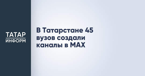 В Татарстане 45 вузов создали каналы в MAX