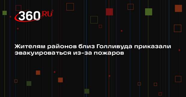 Жителям районов близ Голливуда приказали эвакуироваться из-за пожаров