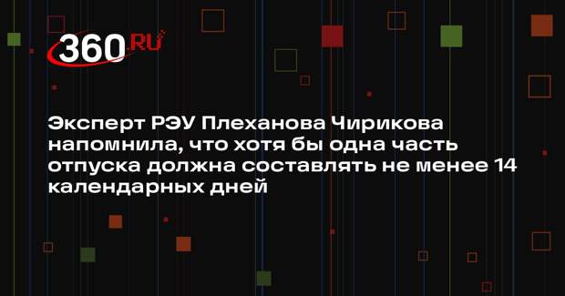 Эксперт РЭУ Плеханова Чирикова напомнила, что хотя бы одна часть отпуска должна составлять не менее 14 календарных дней