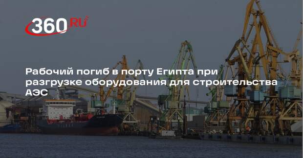 Рабочий погиб в порту Египта при разгрузке оборудования для строительства АЭС
