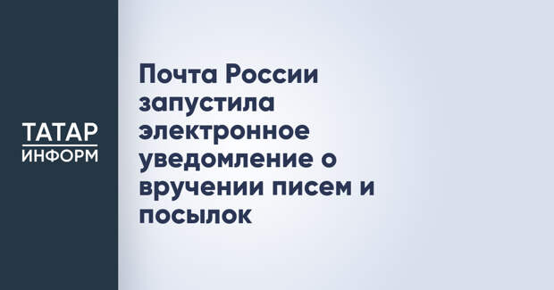 Почта России запустила электронное уведомление о вручении писем и посылок