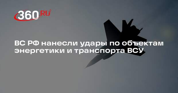 ВС РФ нанесли удары по объектам энергетики и транспорта ВСУ