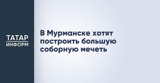 В Мурманске хотят построить большую соборную мечеть