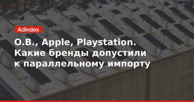O.B., Apple, Playstation — какие бренды допустили к параллельному импорту