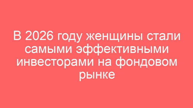 В 2026 году женщины стали самыми эффективными инвесторами на фондовом рынке