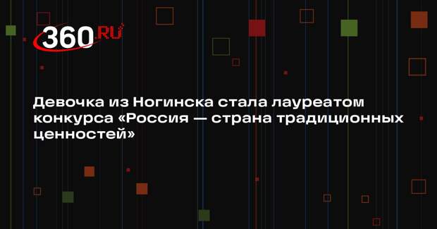Девочка из Ногинска стала лауреатом конкурса «Россия — страна традиционных ценностей»