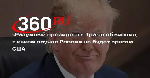 Трамп: РФ и КНР не будут врагами США, если Штаты возглавит «разумный президент»