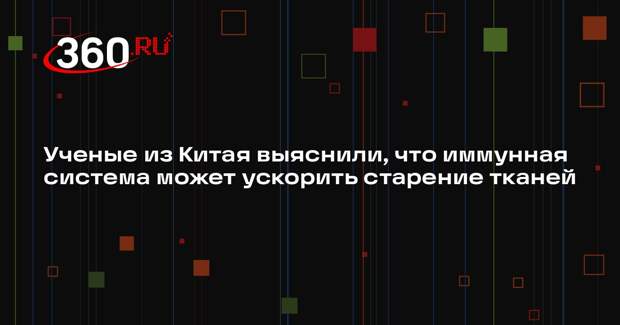 Ученые из Китая выяснили, что иммунная система может ускорить старение тканей