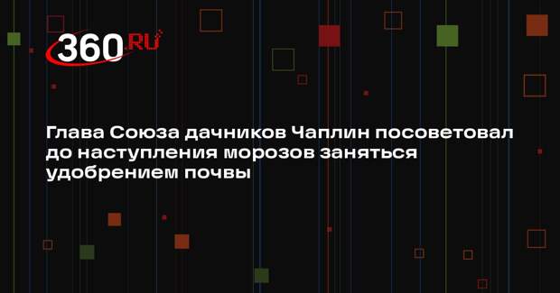 Глава Союза дачников Чаплин посоветовал до наступления морозов заняться удобрением почвы