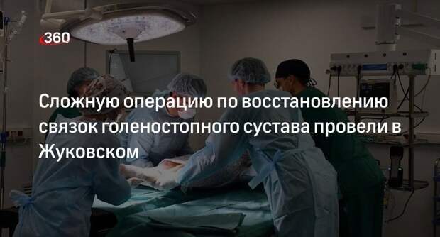 Сложную операцию по восстановлению связок голеностопного сустава провели в Жуковском
