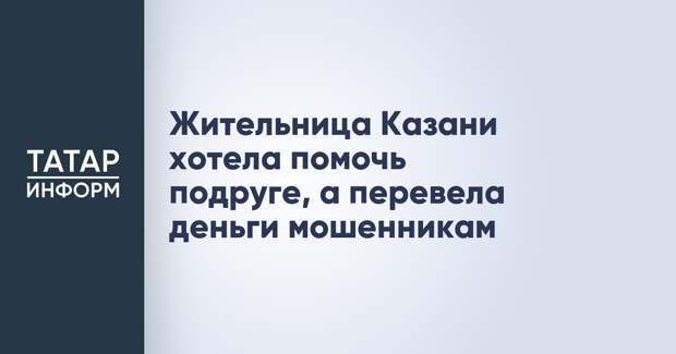 Жительница Казани хотела помочь подруге, а перевела деньги мошенникам