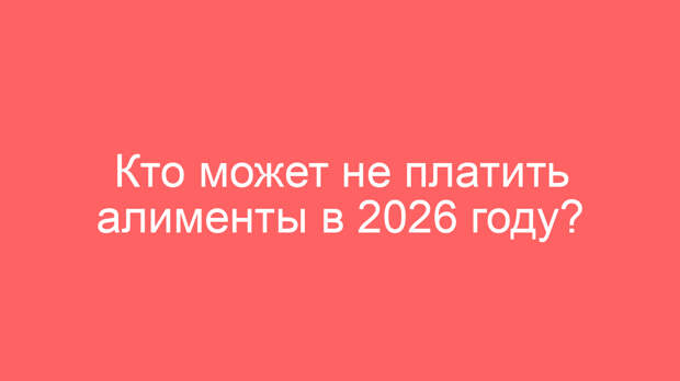 Кто может не платить алименты в 2026 году?