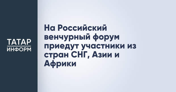 На Российский венчурный форум приедут участники из стран СНГ, Азии и Африки