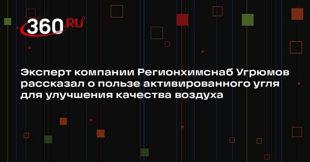 Эксперт компании Регионхимснаб Угрюмов рассказал о пользе активированного угля для улучшения качества воздуха