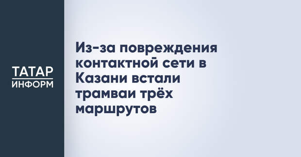 Из-за повреждения контактной сети в Казани встали трамваи трёх маршрутов