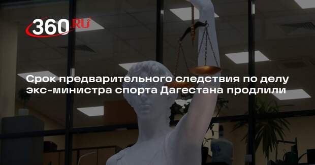 Срок предварительного следствия по делу экс-министра спорта Дагестана продлили