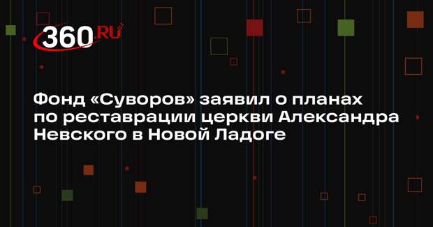 Фонд «Суворов» заявил о планах по реставрации церкви Александра Невского в Новой Ладоге