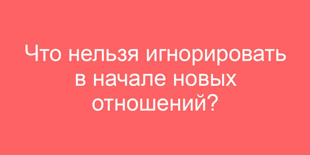 Что нельзя игнорировать в начале новых отношений?