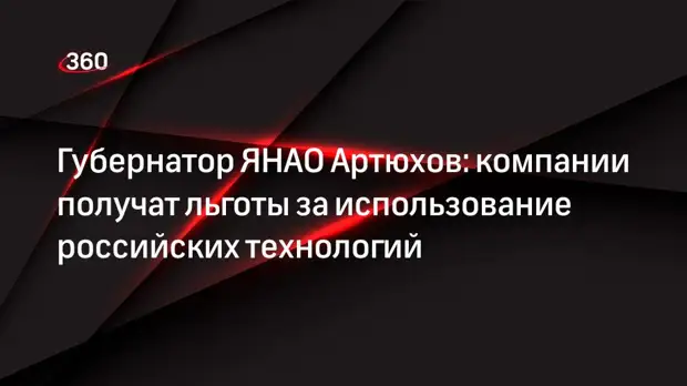 Губернатор ЯНАО Артюхов: компании получат льготы за использование российских технологий