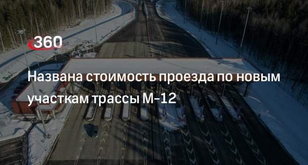 «Автодор»: проезд по новым участкам трассы М-12 будет чуть дороже 220 рублей