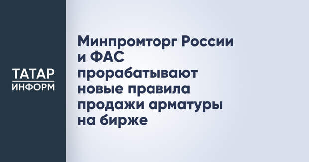 Минпромторг России и ФАС прорабатывают новые правила продажи арматуры на бирже