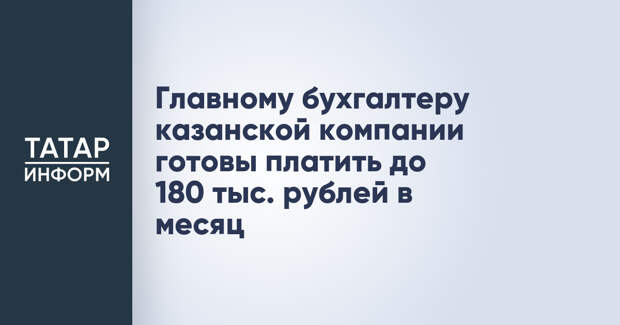 Главному бухгалтеру казанской компании готовы платить до 180 тыс. рублей в месяц
