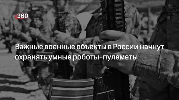 «Известия»: умные роботы-пулеметы с искусственным интеллектом появятся на важных военных объектах