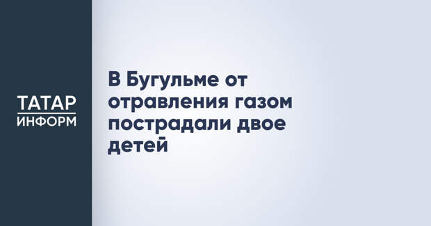 В Бугульме от отравления газом пострадали двое детей