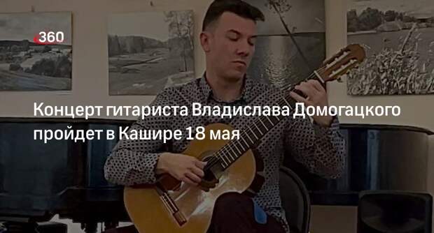Концерт гитариста Владислава Домогацкого пройдет в Кашире 18 мая
