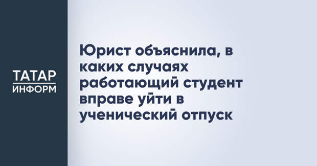 Юрист объяснила, в каких случаях работающий студент вправе уйти в ученический отпуск