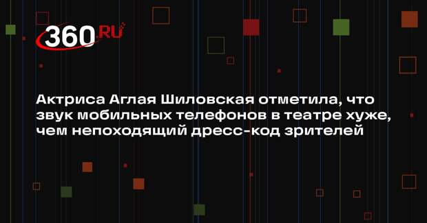 Актриса Аглая Шиловская отметила, что звук мобильных телефонов в театре хуже, чем непоходящий дресс-код зрителей