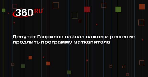 Депутат Гаврилов назвал важным решение продлить программу маткапитала