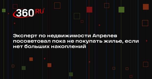 Эксперт по недвижимости Апрелев посоветовал пока не покупать жилье, если нет больших накоплений