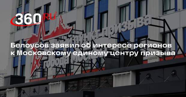 Белоусов заявил об интересе регионов к Московскому единому центру призыва
