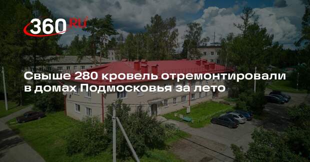 Свыше 280 кровель отремонтировали в домах Подмосковья за лето
