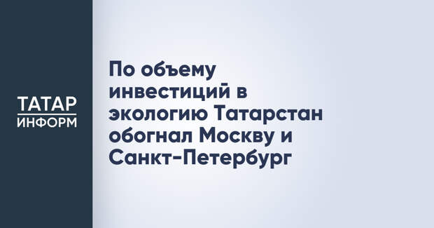 По объему инвестиций в экологию Татарстан обогнал Москву и Санкт-Петербург