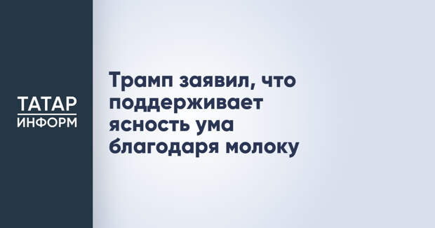 Трамп заявил, что поддерживает ясность ума благодаря молоку