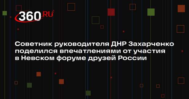 Советник руководителя ДНР Захарченко поделился впечатлениями от участия в Невском форуме друзей России