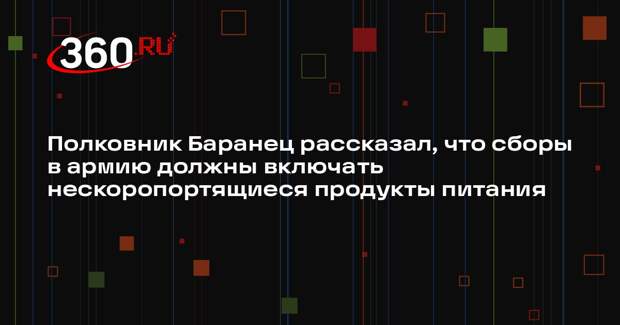 Полковник Баранец рассказал, что сборы в армию должны включать нескоропортящиеся продукты питания