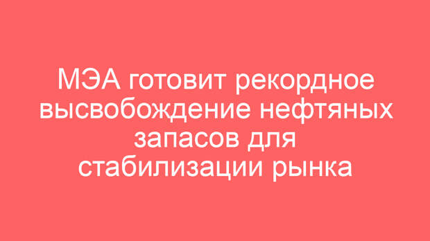 МЭА готовит рекордное высвобождение нефтяных запасов для стабилизации рынка