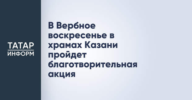 В Вербное воскресенье в храмах Казани пройдет благотворительная акция