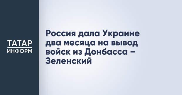 Россия дала Украине два месяца на вывод войск из Донбасса – Зеленский