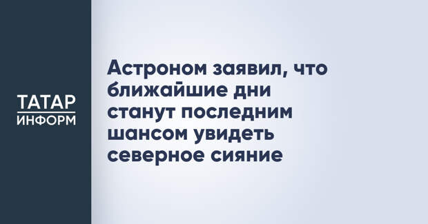 Астроном заявил, что ближайшие дни станут последним шансом увидеть северное сияние