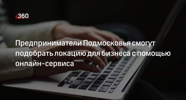 Предприниматели Подмосковья смогут подобрать локацию для бизнеса с помощью онлайн-сервиса