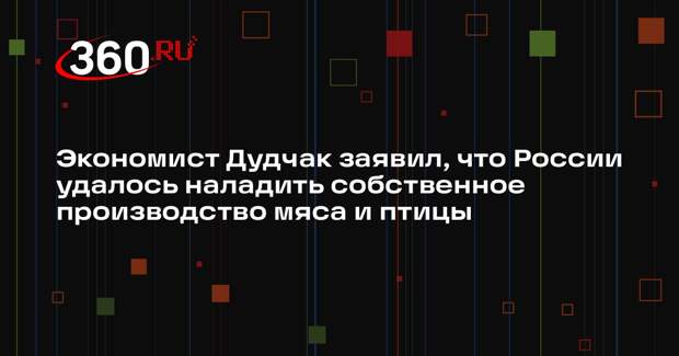 Экономист Дудчак заявил, что России удалось наладить собственное производство мяса и птицы