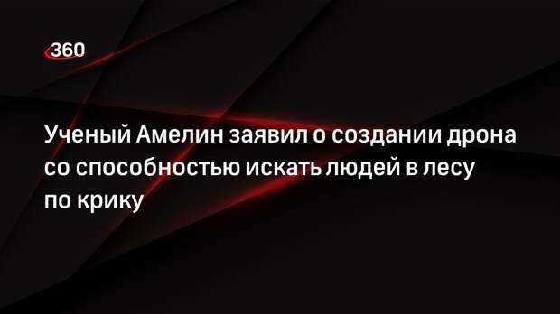 Ученый Амелин заявил о создании дрона со способностью искать людей в лесу по крику